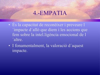 4.-EMPATIA És la capacitat de reconèixer i preveure l´impacte d´allò que diem i les accions que fem sobre la intel.ligència emocional de l´altre. I fonamentalment, la valoració d´aquest impacte. 