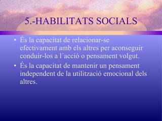 5.-HABILITATS SOCIALS És la capacitat de relacionar-se efectivament amb els altres per aconseguir conduir-los a l´acció o pensament volgut. És la capacitat de mantenir un pensament independent de la utilització emocional dels altres. 