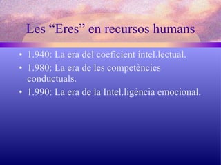 Les “Eres” en recursos humans 1.940: La era del coeficient intel.lectual. 1.980: La era de les competències conductuals. 1.990: La era de la Intel.ligència emocional. 