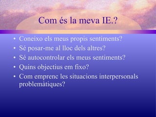 Com és la meva IE.? Coneixo els meus propis sentiments? Sé posar-me al lloc dels altres? Sé autocontrolar els meus sentiments? Quins objectius em fixo? Com emprenc les situacions interpersonals problemàtiques? 
