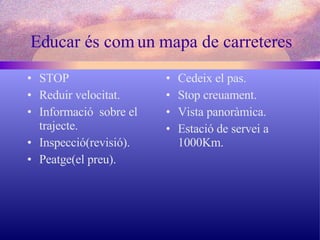 Educar és com un mapa de carreteres STOP Reduir velocitat. Informació  sobre el trajecte. Inspecció(revisió). Peatge(el preu). Cedeix el pas. Stop creuament. Vista panoràmica. Estació de servei a 1000Km. 