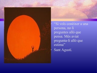“ Si vols conèixer a una persona, no li preguntes allò que pensa. Més aviat pregunta-li allò que estima” Sant Agustí. 