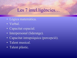 Les 7 intel.ligències… Lògica matemàtica. Verbal. Capacitat espacial. Interpersonal (lideratge). Capacitat intrapsíquica (percepció). Talent musical. Talent plàstic. 