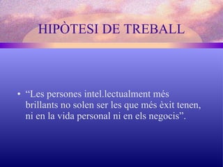HIPÒTESI DE TREBALL “ Les persones intel.lectualment més brillants no solen ser les que més èxit tenen, ni en la vida personal ni en els negocis”. 