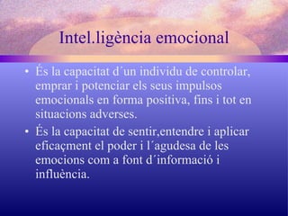 Intel.ligència emocional És la capacitat d´un individu de controlar, emprar i potenciar els seus impulsos emocionals en forma positiva, fins i tot en situacions adverses. És la capacitat de sentir,entendre i aplicar eficaçment el poder i l´agudesa de les emocions com a font d´informació i influència. 