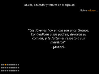 Educar, educador y valores en el siglo XXI “ Los jóvenes hoy en día son unos tiranos. Contradicen a sus padres, devoran su comida, y le faltan el respeto a sus maestros ”  –   ¿Autor?-  Sobre  valores …    