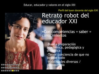 Educar, educador y valores en el siglo XXI <ul><li>Retrato robot del educador XXI </li></ul><ul><li>Con competencias = sab...
