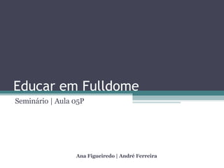 Educar em Fulldome Seminário | Aula 05P Ana Figueiredo | André Ferreira 