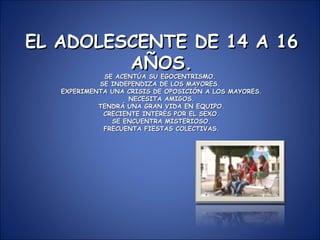 EL ADOLESCENTE DE 14 A 16 AÑOS. SE ACENTÚA SU EGOCENTRISMO.  SE INDEPENDIZA DE LOS MAYORES.  EXPERIMENTA UNA CRISIS DE OPO...