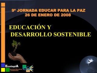 9ª JORNADA EDUCAR PARA LA PAZ 26 DE ENERO DE 2008 EDUCACIÓN Y DESARROLLO SOSTENIBLE 