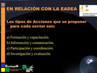 EN RELACIÓN CON LA EADEA Los tipos de Acciones que se proponer para cada sector son: a) Formación y capacitación. b) Información y comunicación. c) Participación y coordinación. d) Investigación y evaluación. 24 