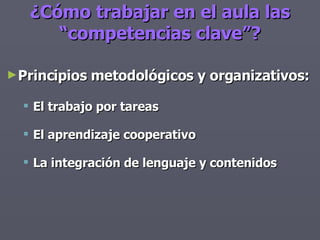 Principios metodológicos y organizativos: El trabajo por tareas  El aprendizaje cooperativo La integración de lenguaje y contenidos ¿Cómo trabajar en el aula las “competencias clave”? 