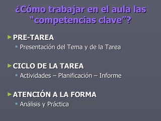 PRE-TAREA Presentación del Tema y de la Tarea CICLO DE LA TAREA Actividades – Planificación – Informe ATENCIÓN A LA FORMA Análisis y Práctica ¿Cómo trabajar en el aula las “competencias clave”? 
