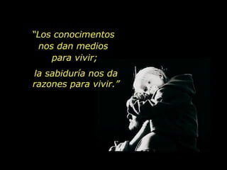 “ Los conocimentos  nos dan medios  para vivir; la sabiduría nos da razones para vivir.” 