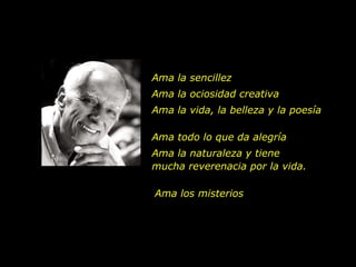 Ama la sencillez Ama la ociosidad creativa Ama la vida, la belleza y la poesía Ama todo lo que da alegría Ama la naturaleza y tiene mucha reverenacia por la vida. Ama los misterios 