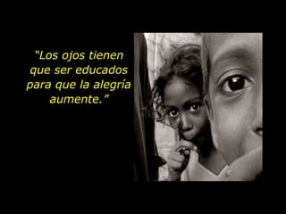 “ Los ojos tienen que ser educados para que la alegría aumente.” 
