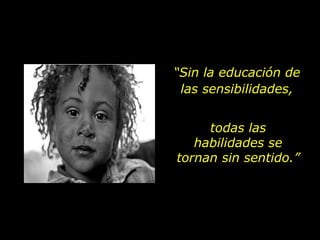 “ Sin la educación de las sensibilidades, todas las habilidades se tornan sin sentido.” 
