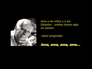 Ama a los niños y a los
filósofos – ambos tienen algo
en común:


hacer preguntas


Ama, ama, ama, ama...
 