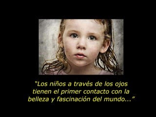 “Los niños a través de los ojos
 tienen el primer contacto con la
belleza y fascinación del mundo...”
 