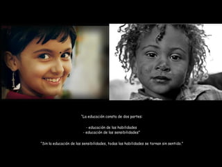 “ La educación consta de dos partes: educación de las habilidades educación de las sensibilidades” “ Sin la educación de las sensibilidades, todas las habilidades se tornan sin sentido.” 