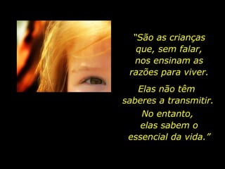 “São as crianças
que, sem falar,
nos ensinam as
razões para viver.
Elas não têm
saberes a transmitir.
No entanto,
elas sabem o
essencial da vida.”

 
