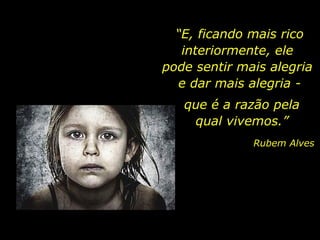 “E, ficando mais rico
interiormente, ele
pode sentir mais alegria
e dar mais alegria que é a razão pela
qual vivemos.”
Rubem Alves

 