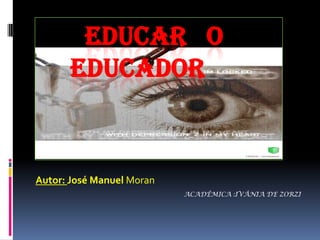 EDUCAR O
EDUCADOR

Autor: José Manuel Moran
ACADÊMICA :IVÂNIA DE ZORZI

 