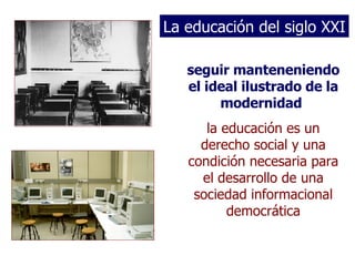La educación del siglo XXI seguir manteneniendo el ideal ilustrado de la modernidad   la educación es un derecho social y una condición necesaria para el desarrollo de una sociedad informacional democrática 