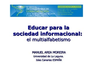MANUEL AREA MOREIRA Universidad de La Laguna.  Islas Canarias ESPAÑA Educar para la sociedad informacional:  el multialfabetismo 