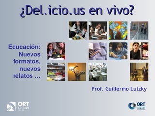 ¿Del.icio.us en vivo? Educación: Nuevos formatos, nuevos relatos … Prof. Guillermo Lutzky 