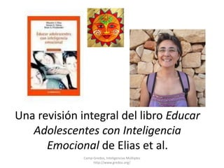Una revisión integral del libro Educar 
Adolescentes con Inteligencia 
Emocional de Elias et al. 
Camp-Gredos, Inteligencias Múltiples 
http://www.gredos.org/ 
 