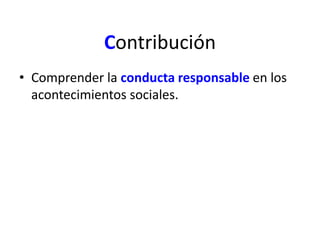 Contribución 
• Comprender la conducta responsable en los 
acontecimientos sociales. 
 