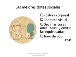 Las mejores dotes sociales 
Postura corporal 
Contacto visual 
Decir las cosas 
adecuadas (y omitir 
las equivocadas). 
Tono de voz 
P.141 
Camp-Gredos, Inteligencias Múltiples 
http://www.gredos.org/ 
 