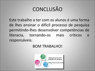 CONCLUSÃO Este trabalho a ter com os alunos é uma forma de lhes ensinar o difícil processo de pesquisa permitindo-lhes desenvolver competências de literacia, tornando-os mais críticos e responsáveis. BOM TRABALHO! 05-07-11 