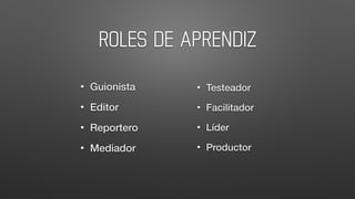 ROLES DE APRENDIZ
• Guionista
• Editor
• Reportero
• Mediador
• Testeador
• Facilitador
• Líder
• Productor
 