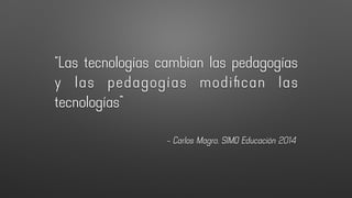 – Carlos Magro, SIMO Educación 2014
“Las tecnologías cambian las pedagogías
y las pedagogías modiﬁcan las
tecnologías”
 