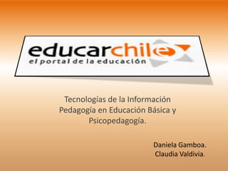 Tecnologías de la Información
Pedagogía en Educación Básica y
       Psicopedagogía.

                         Daniela Gamboa.
                         Claudia Valdivia.
 