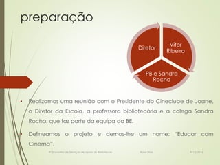 preparação
• Realizamos uma reunião com o Presidente do Cineclube de Joane,
o Diretor da Escola, a professora bibliotecári...