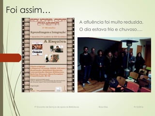 Foi assim…
A afluência foi muito reduzida.
O dia estava frio e chuvoso….
9º Encontro de Serviços de apoio às Bibliotecas Rosa Dias 9/12/2016
 