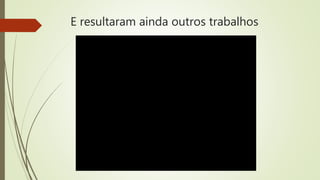 E resultaram ainda outros trabalhos
 