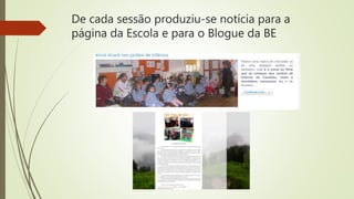 De cada sessão produziu-se notícia para a
página da Escola e para o Blogue da BE
 