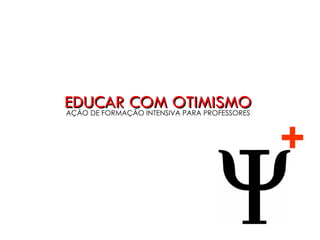 EDUCAR COM OPTIMISMO
ACÇÃO DE FORMAÇÃO INTENSIVA PARA PROFESSORES




                                               +
 