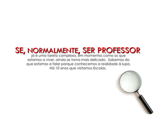 SE, NORMALMENTE, SER PROFESSOR
    já é uma tarefa complexa, em momentos como os que
  estamos a viver, ainda se torna mais delicado. Sabemos do
  que estamos a falar porque conhecemos a realidade à lupa.
               Há 10 anos que visitamos Escolas.
 