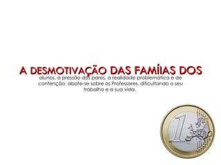 A DESMOTIVAÇÃO DAS FAMÍLIAS DOS
   alunos, a pressão dos pares, a realidade problemática e de
   contenção, abate-se sobre os Professores, dificultando o seu
                      trabalho e a sua vida.
 