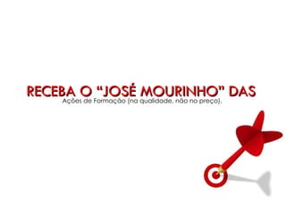 RECEBA O “JOSÉ MOURINHO” DAS
   Acções de Formação (na qualidade, não no preço).
 