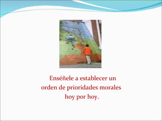 Enséñele a establecer un  orden de prioridades morales hoy por hoy. 