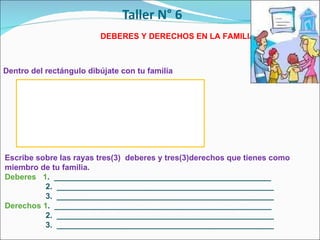 Dentro del rectángulo dibújate con tu familia  Escribe sobre las rayas tres(3)  deberes y tres(3)derechos que tienes como  miembro de tu familia. Deberes  1 .  _________________________________________________   2.  _________________________________________________   3.  _________________________________________________ Derechos 1 .  _________________________________________________   2.  _________________________________________________   3.  _________________________________________________ DEBERES Y DERECHOS EN LA FAMILIA 