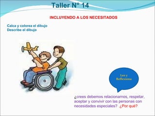 Taller N° 14 Calca y colorea el dibujo Describe el dibujo  ¿ crees debemos relacionarnos, respetar, aceptar y convivir con las personas con necesidades especiales?  ¿Por qué? Lee y Reflexiona INCLUYENDO A LOS NECESITADOS 