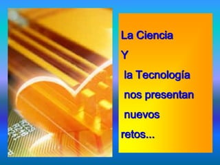 La Ciencia
Y
la Tecnología
nos presentan
nuevos
retos...
 