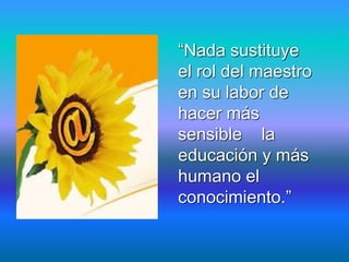 “Nada sustituye
el rol del maestro
en su labor de
hacer más
sensible la
educación y más
humano el
conocimiento.”
 